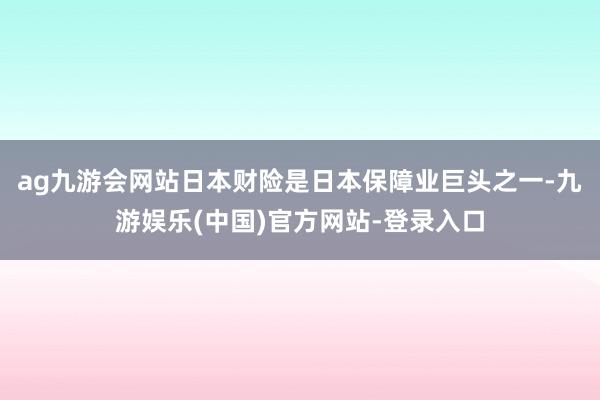 ag九游会网站日本财险是日本保障业巨头之一-九游娱乐(中国)官方网站-登录入口