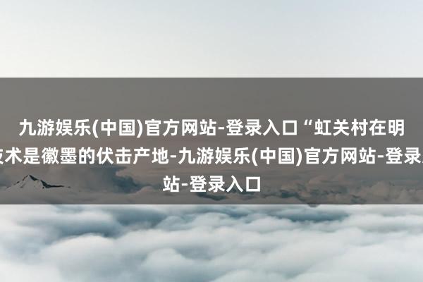 九游娱乐(中国)官方网站-登录入口“虹关村在明清技术是徽墨的伏击产地-九游娱乐(中国)官方网站-登录入口