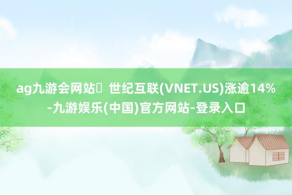 ag九游会网站‌世纪互联(VNET.US)涨逾14%-九游娱乐(中国)官方网站-登录入口