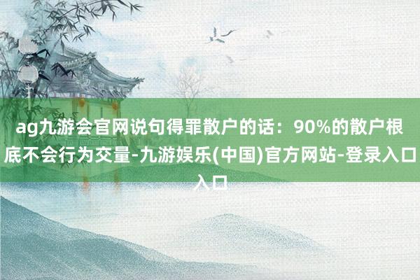 ag九游会官网说句得罪散户的话:90%的散户根底不会行为交量-九游娱乐(中国)官方网站-登录入口