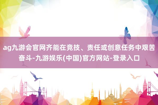 ag九游会官网齐能在竞技、责任或创意任务中艰苦奋斗-九游娱乐(中国)官方网站-登录入口
